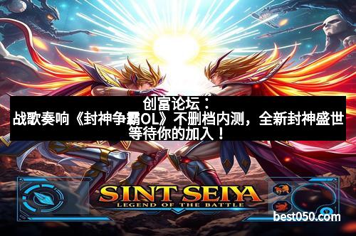 创富论坛：战歌奏响《封神争霸OL》不删档内测，全新封神盛世等待你的加入！